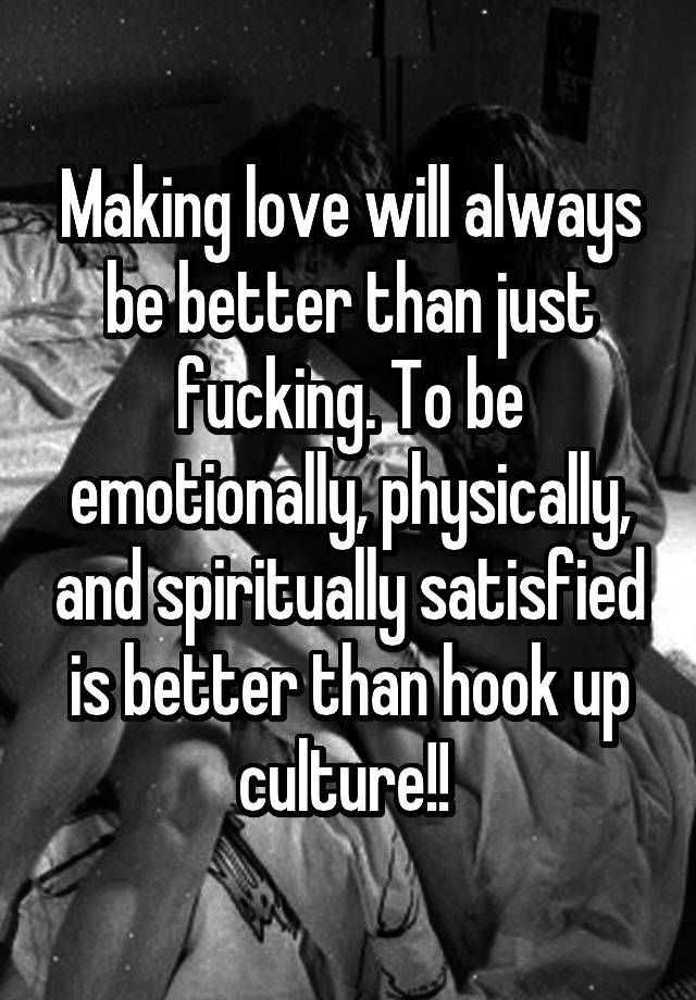 Making love will always be better than just fucking. To be emotionally, physically, and spiritually satisfied is better than hook up culture!! 