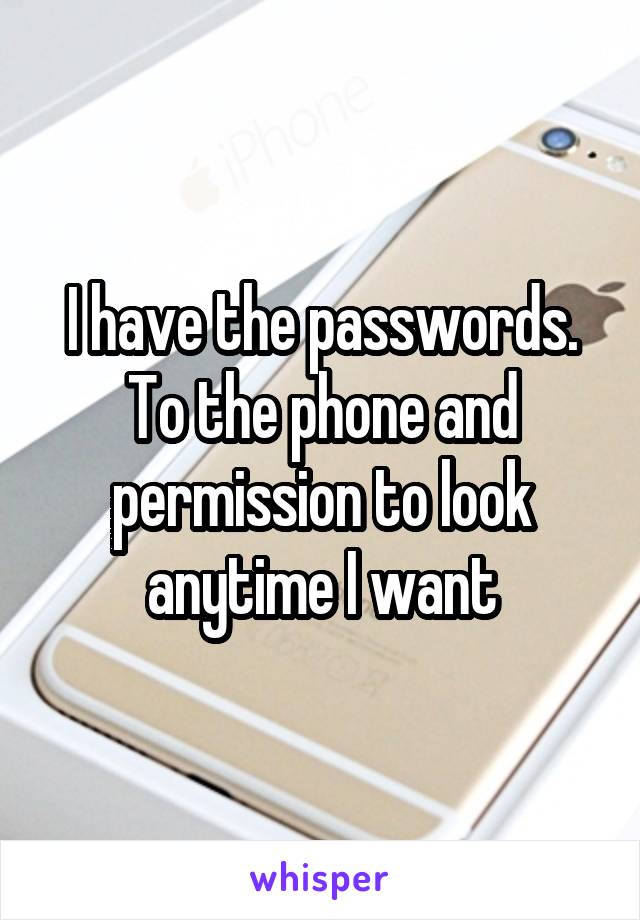 I have the passwords. To the phone and permission to look anytime I want