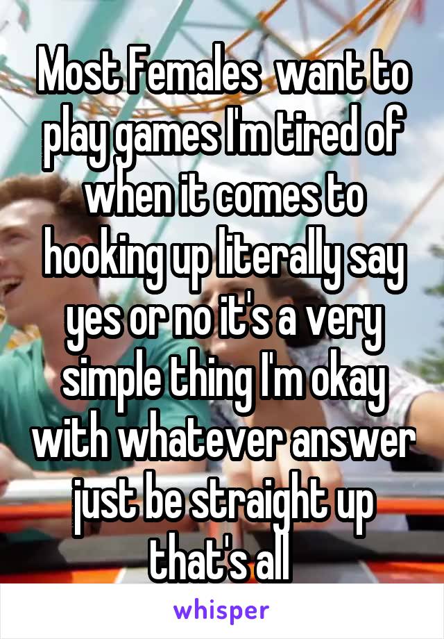 Most Females  want to play games I'm tired of when it comes to hooking up literally say yes or no it's a very simple thing I'm okay with whatever answer just be straight up that's all 