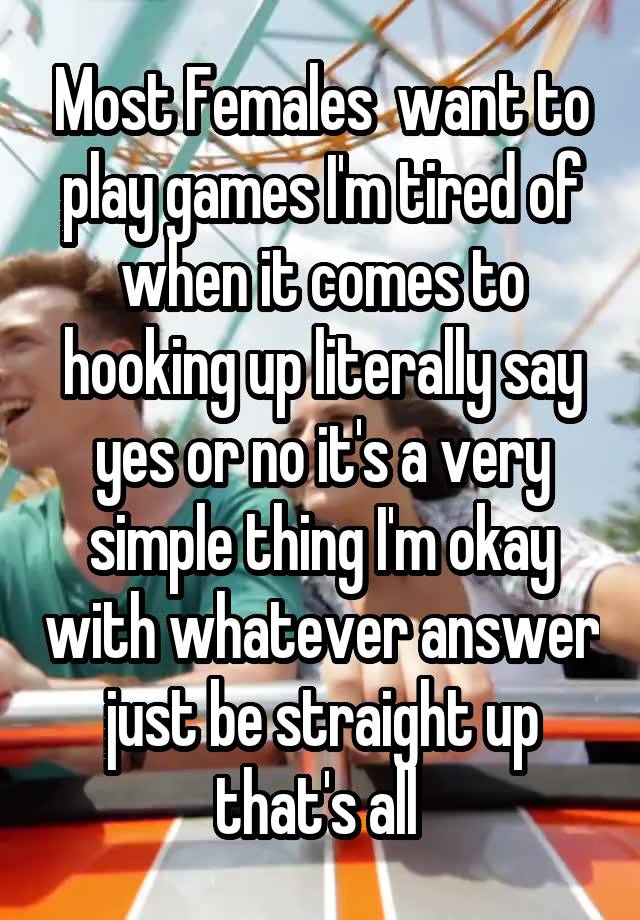 Most Females  want to play games I'm tired of when it comes to hooking up literally say yes or no it's a very simple thing I'm okay with whatever answer just be straight up that's all 