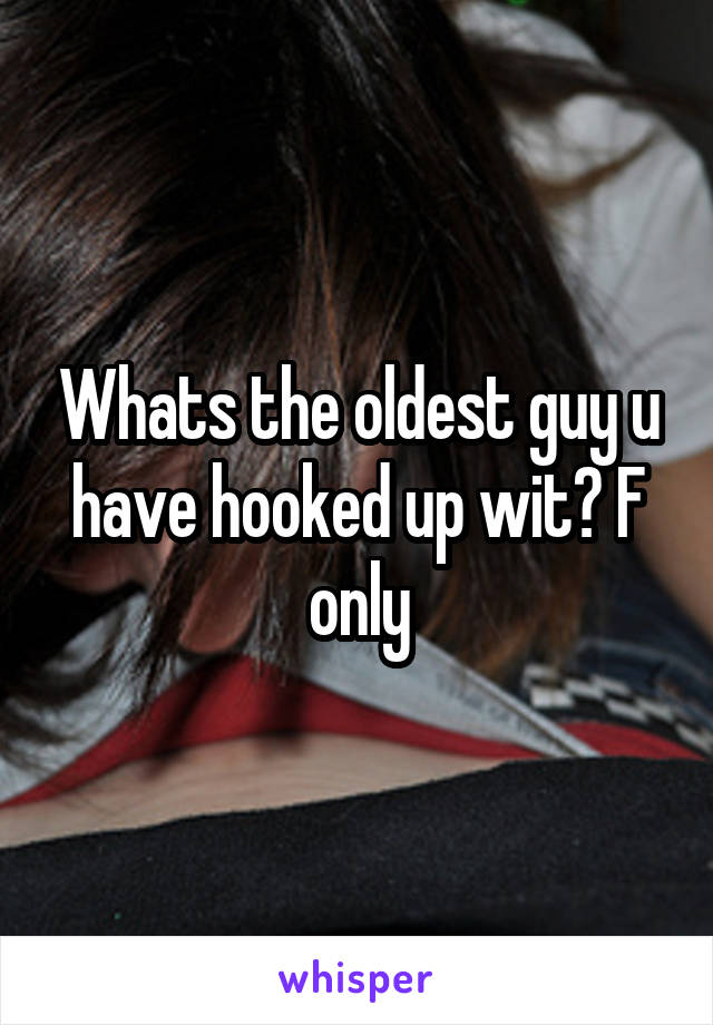 Whats the oldest guy u have hooked up wit? F only