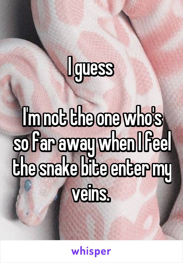 I guess 

I'm not the one who's so far away when I feel the snake bite enter my veins. 