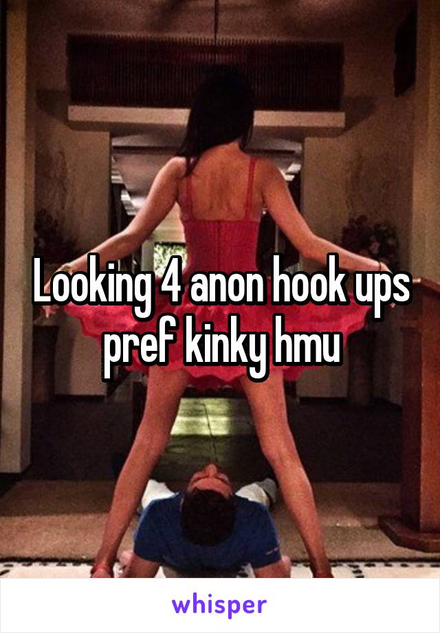 Looking 4 anon hook ups pref kinky hmu