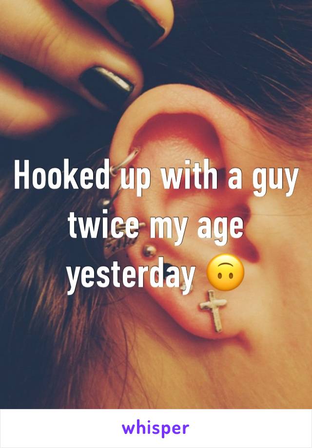 Hooked up with a guy twice my age yesterday 🙃