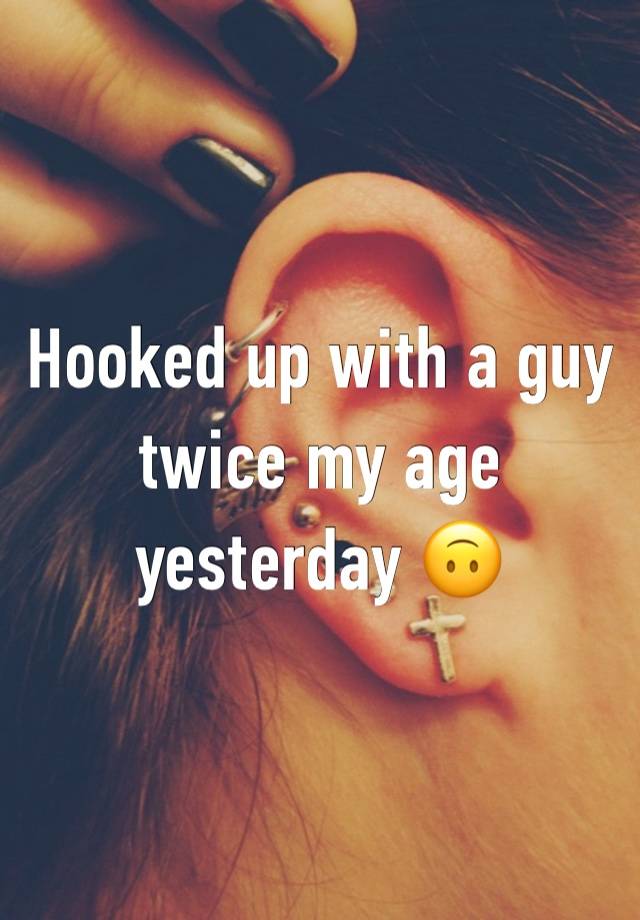 Hooked up with a guy twice my age yesterday 🙃