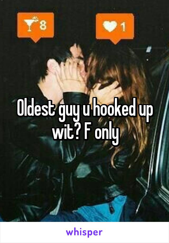 Oldest guy u hooked up wit? F only