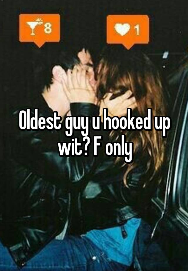 Oldest guy u hooked up wit? F only