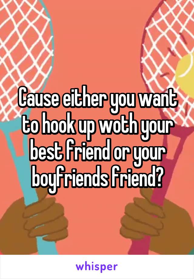 Cause either you want to hook up woth your best friend or your boyfriends friend?