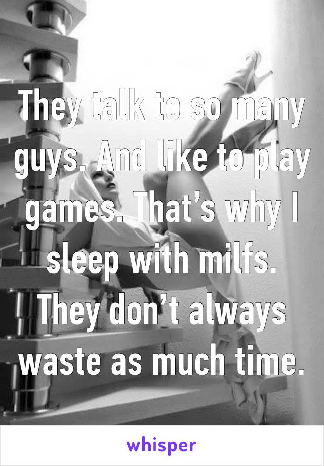 They talk to so many guys. And like to play games. That’s why I sleep with milfs. They don’t always waste as much time. 