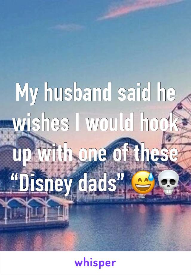 My husband said he wishes I would hook up with one of these “Disney dads” 😅💀