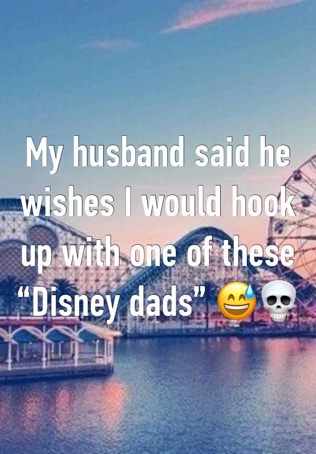 My husband said he wishes I would hook up with one of these “Disney dads” 😅💀