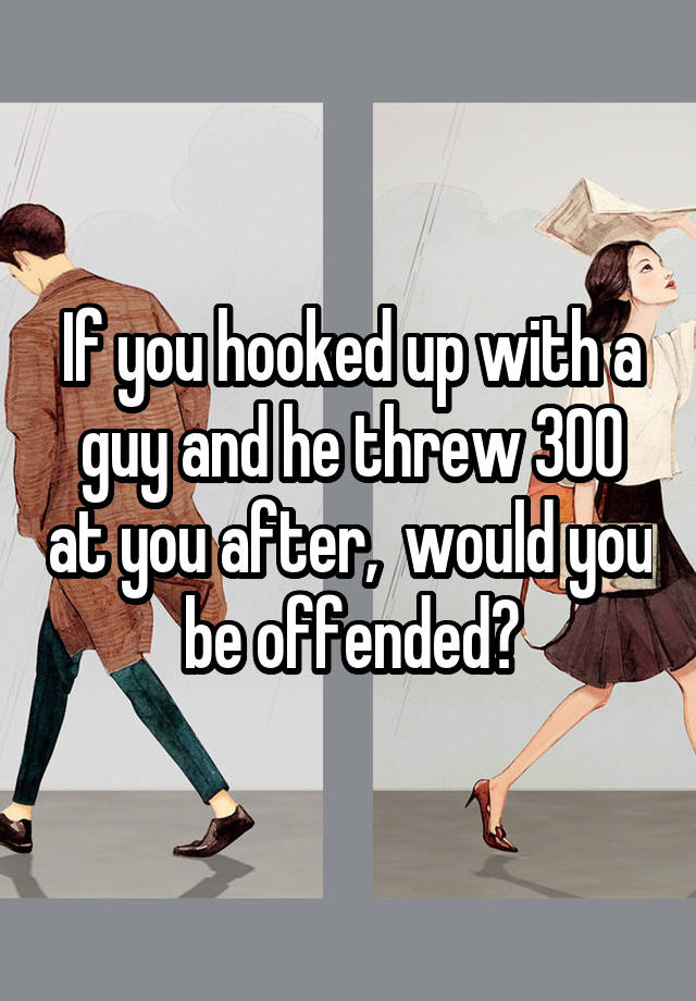 If you hooked up with a guy and he threw 300 at you after,  would you be offended?