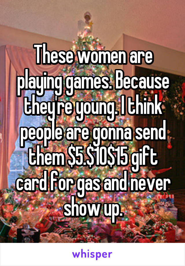 These women are playing games. Because they're young. I think people are gonna send them $5.$10$15 gift card for gas and never show up.