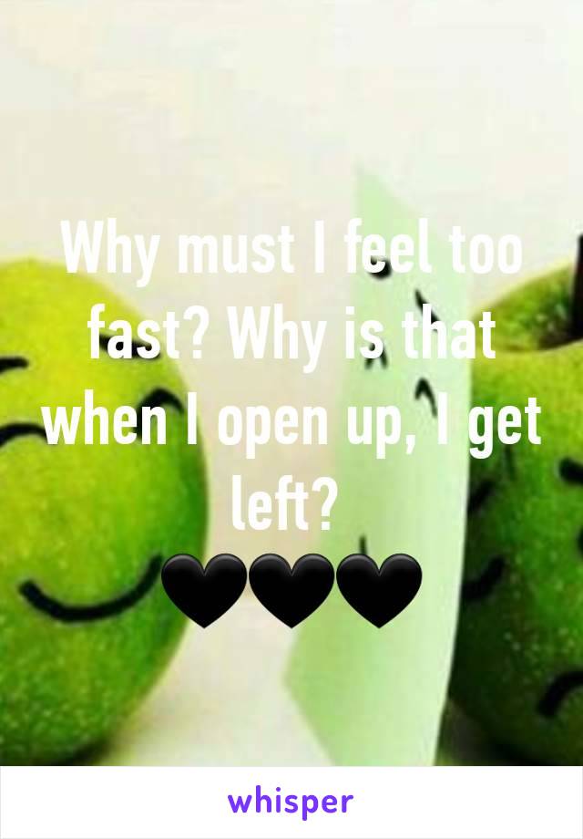 Why must I feel too fast? Why is that when I open up, I get left? 
🖤🖤🖤