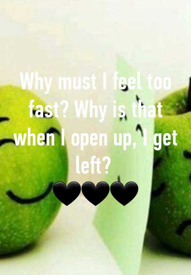 Why must I feel too fast? Why is that when I open up, I get left? 
🖤🖤🖤