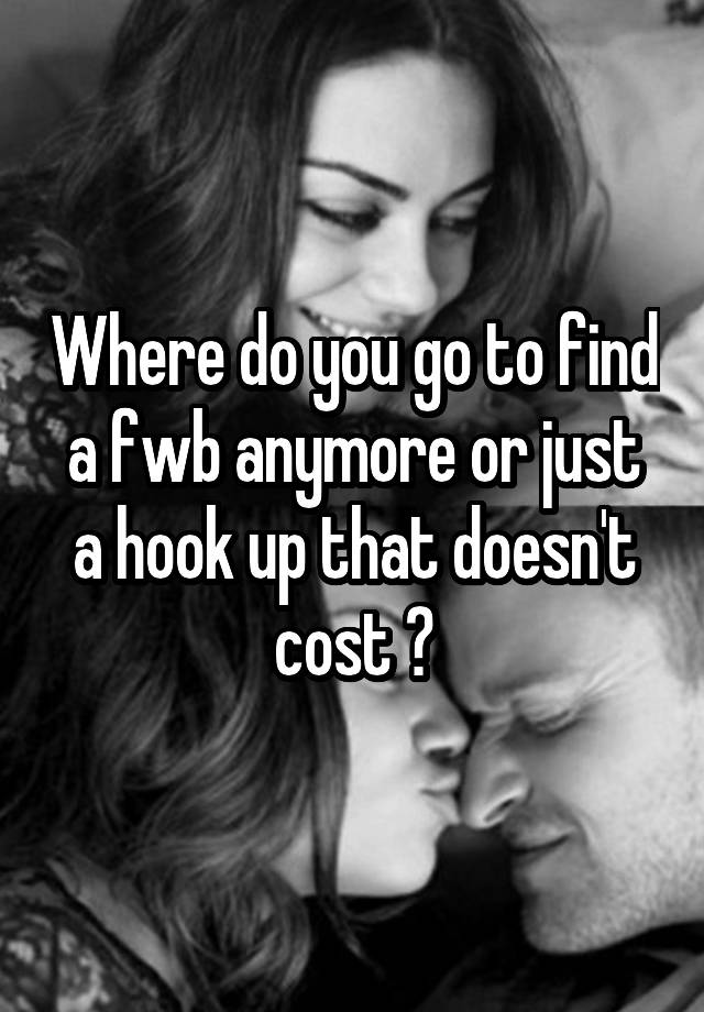 Where do you go to find a fwb anymore or just a hook up that doesn't cost ?