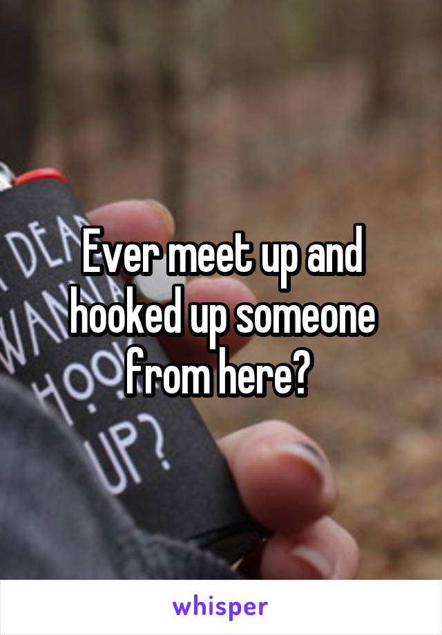 Ever meet up and hooked up someone from here? 