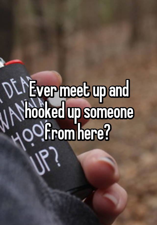 Ever meet up and hooked up someone from here? 