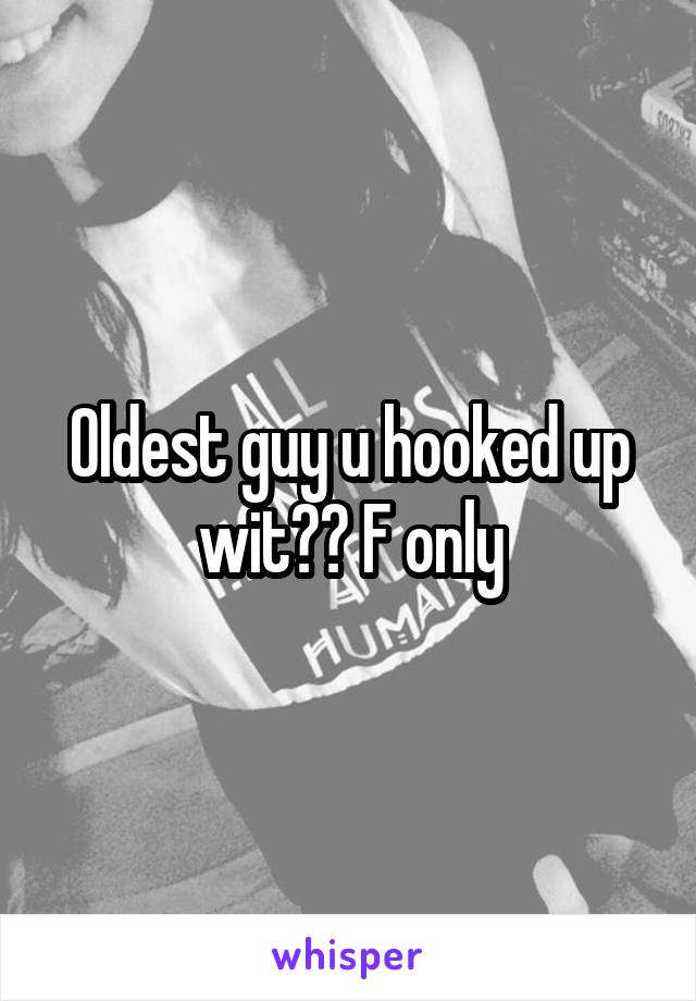 Oldest guy u hooked up wit?? F only