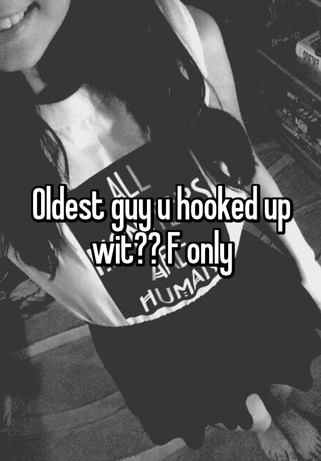 Oldest guy u hooked up wit?? F only