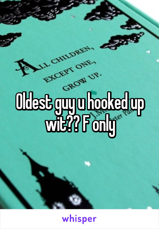 Oldest guy u hooked up wit?? F only