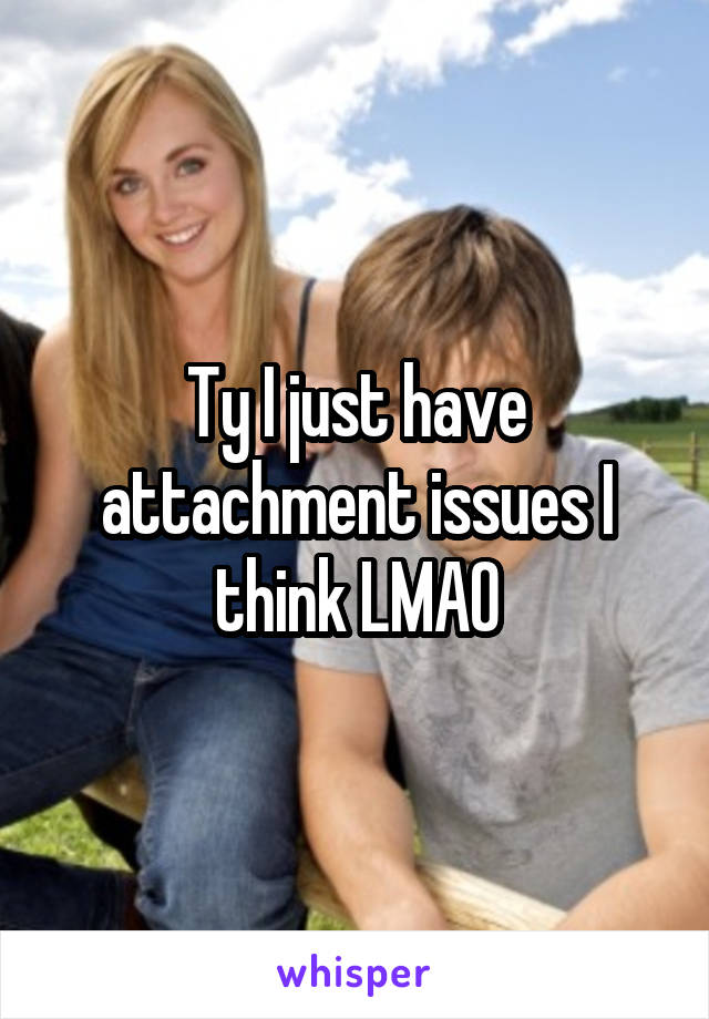 Ty I just have attachment issues I think LMAO