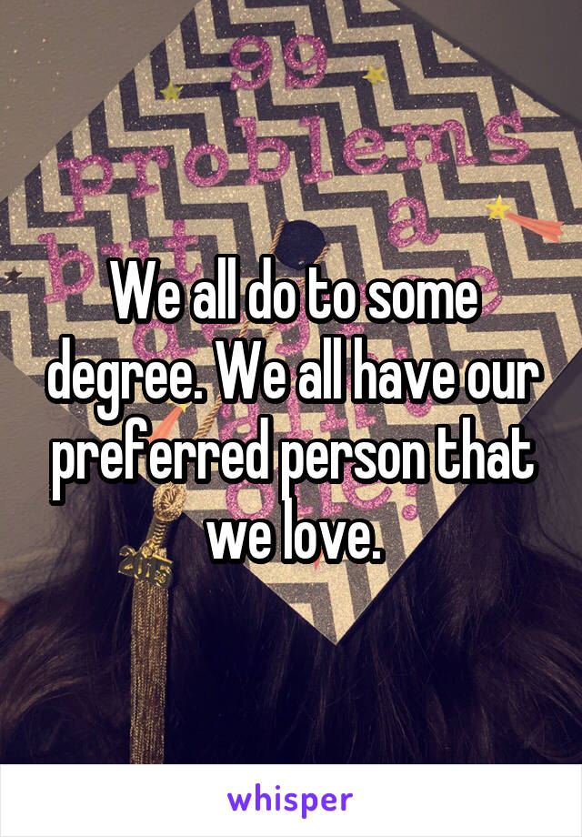 We all do to some degree. We all have our preferred person that we love.