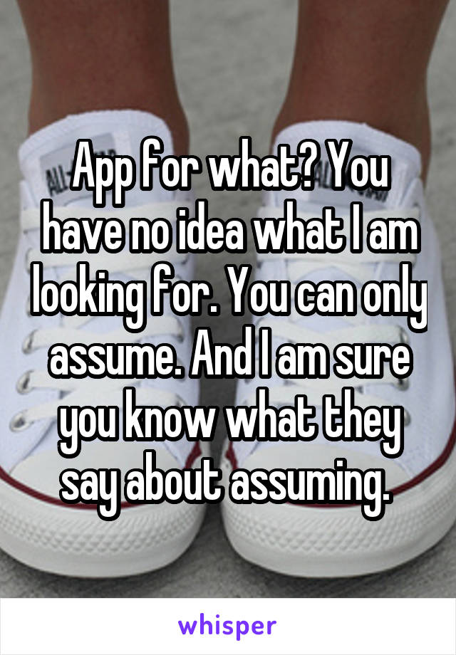 App for what? You have no idea what I am looking for. You can only assume. And I am sure you know what they say about assuming. 