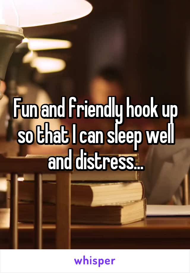 Fun and friendly hook up so that I can sleep well and distress...