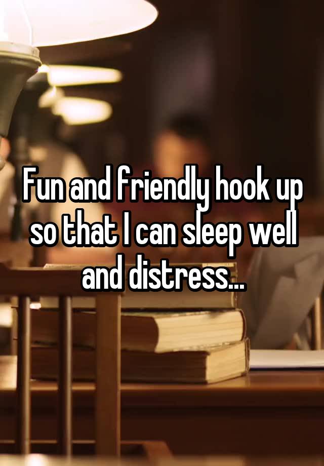 Fun and friendly hook up so that I can sleep well and distress...