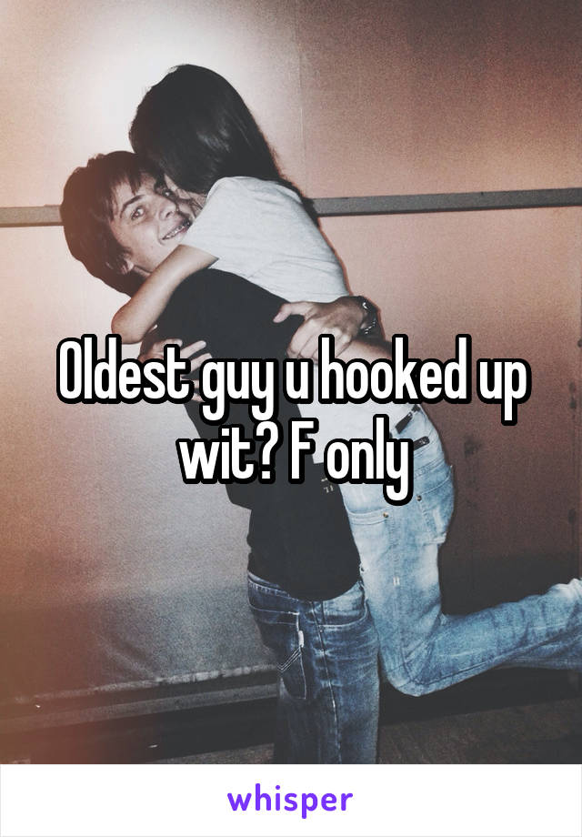 Oldest guy u hooked up wit? F only