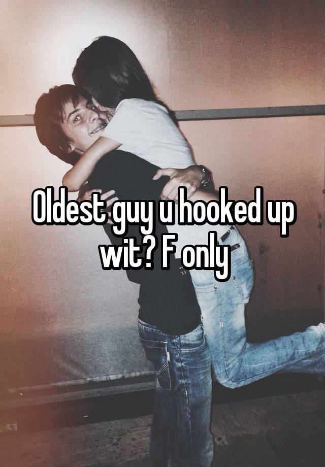 Oldest guy u hooked up wit? F only