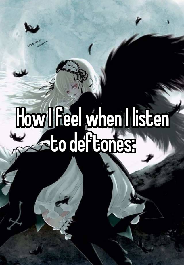 How I feel when I listen to deftones: