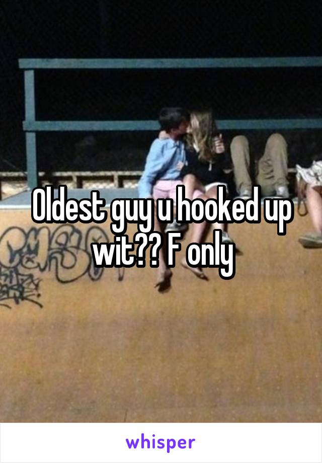 Oldest guy u hooked up wit?? F only