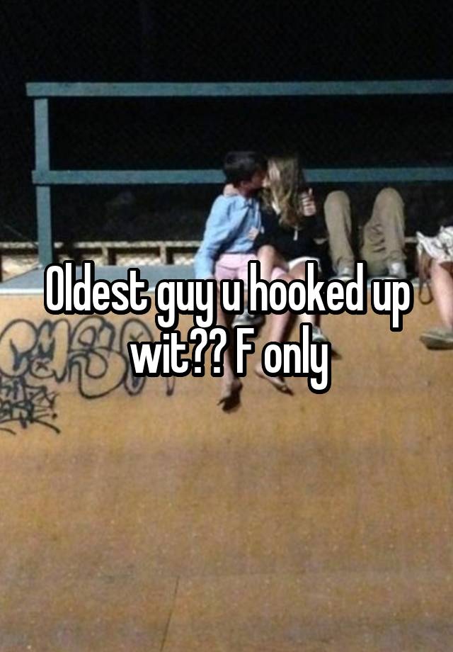 Oldest guy u hooked up wit?? F only
