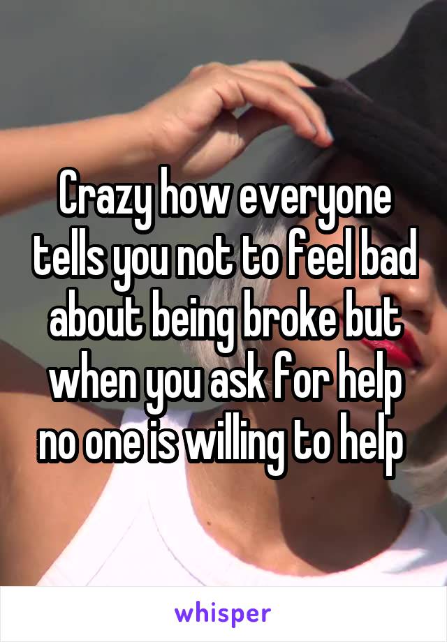 Crazy how everyone tells you not to feel bad about being broke but when you ask for help no one is willing to help 