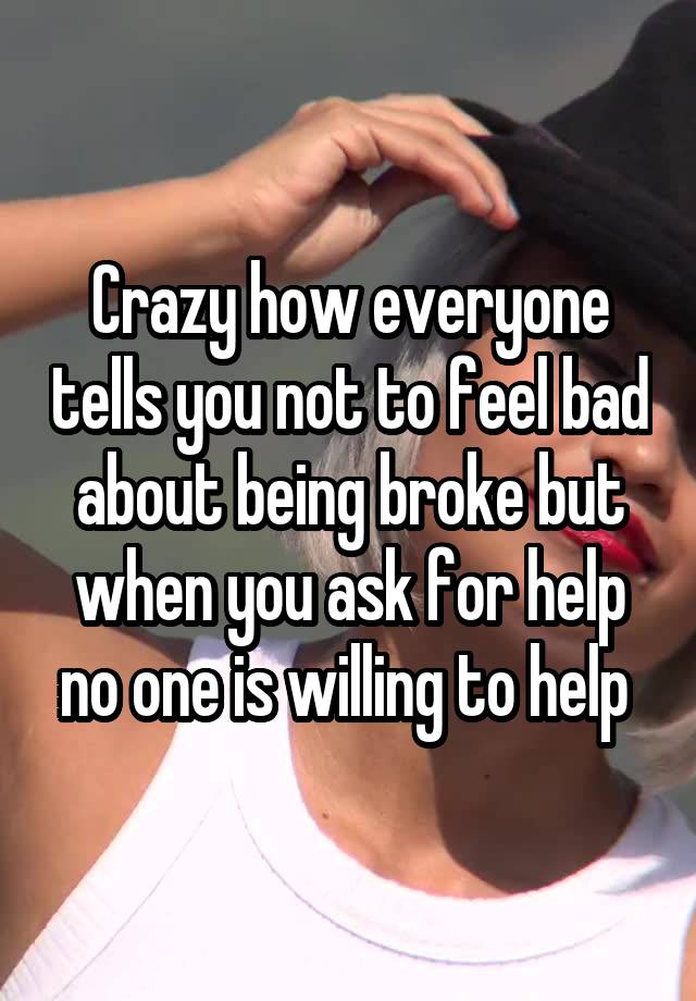 Crazy how everyone tells you not to feel bad about being broke but when you ask for help no one is willing to help 