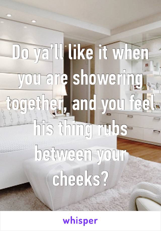 Do ya’ll like it when you are showering together, and you feel his thing rubs between your cheeks?