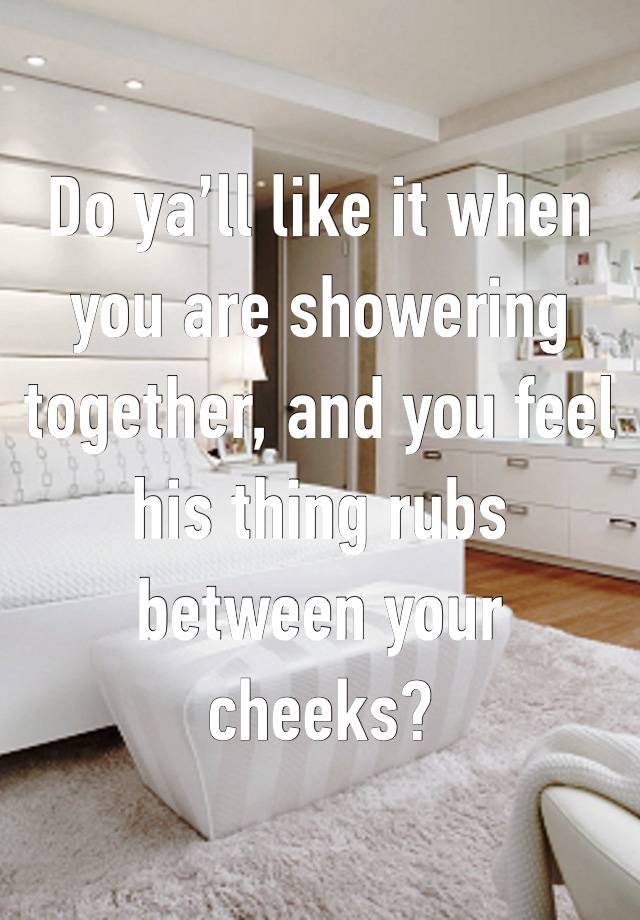 Do ya’ll like it when you are showering together, and you feel his thing rubs between your cheeks?