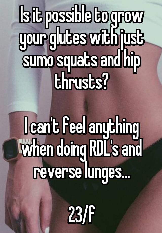 Is it possible to grow your glutes with just sumo squats and hip thrusts?

I can't feel anything when doing RDL's and reverse lunges...

23/f