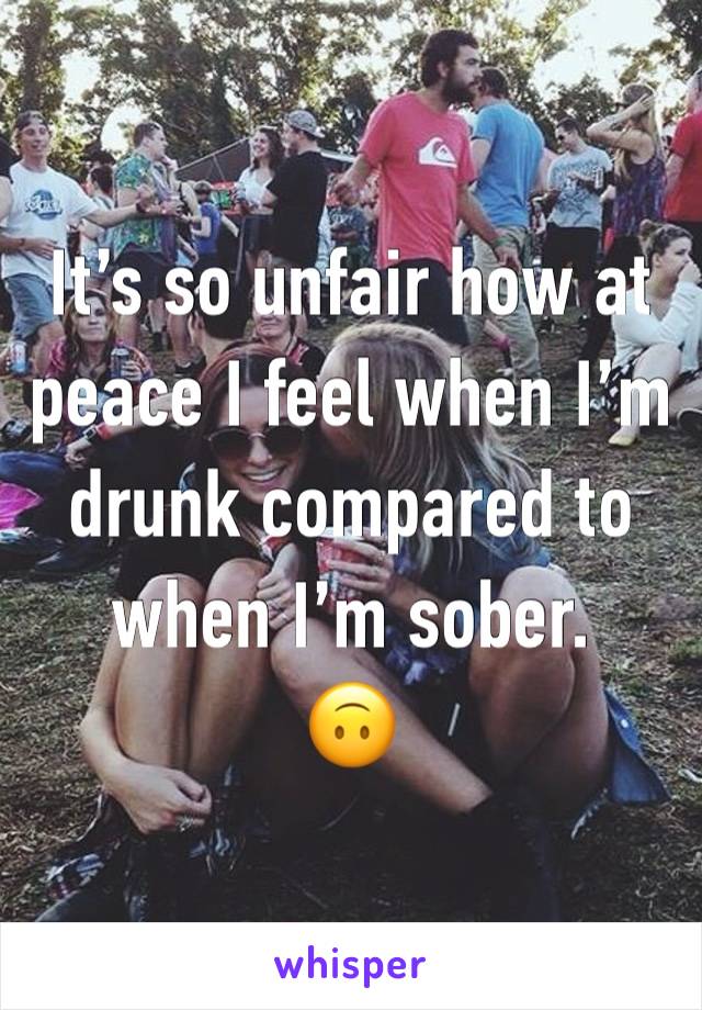 It’s so unfair how at peace I feel when I’m drunk compared to when I’m sober.
🙃