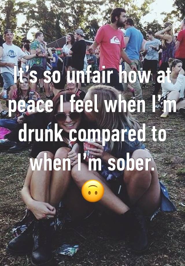 It’s so unfair how at peace I feel when I’m drunk compared to when I’m sober.
🙃