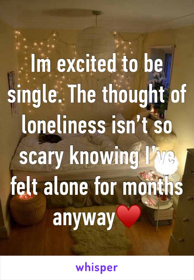 Im excited to be single. The thought of loneliness isn’t so scary knowing I’ve felt alone for months anyway♥️