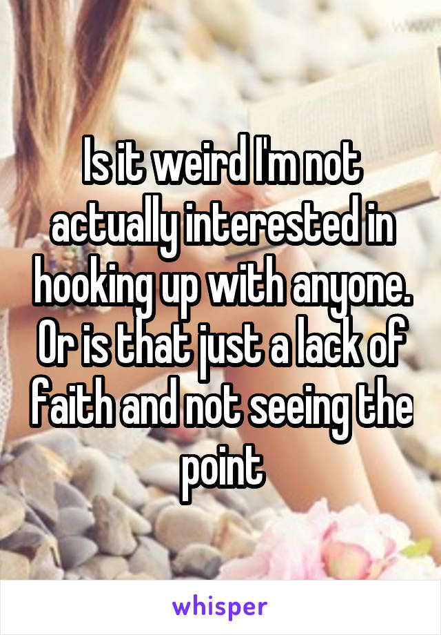 Is it weird I'm not actually interested in hooking up with anyone. Or is that just a lack of faith and not seeing the point