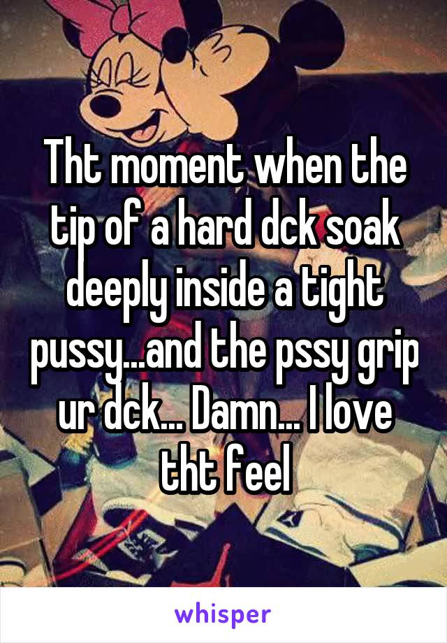 Tht moment when the tip of a hard dck soak deeply inside a tight pussy...and the pssy grip ur dck... Damn... I love tht feel