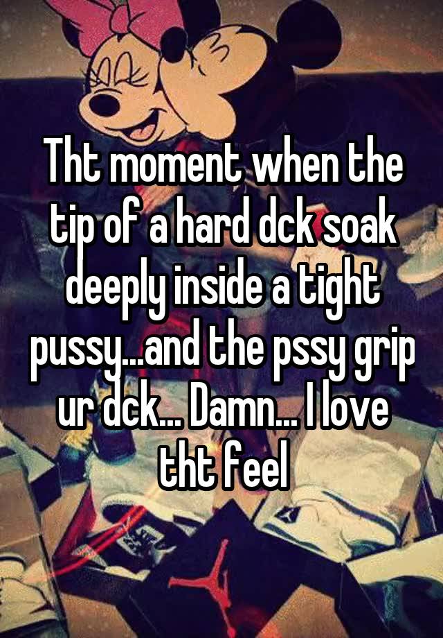 Tht moment when the tip of a hard dck soak deeply inside a tight pussy...and the pssy grip ur dck... Damn... I love tht feel