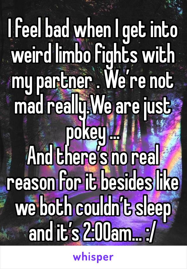 I feel bad when I get into weird limbo fights with my partner . We’re not mad really.We are just pokey …
And there’s no real reason for it besides like we both couldn’t sleep and it’s 2:00am… :/