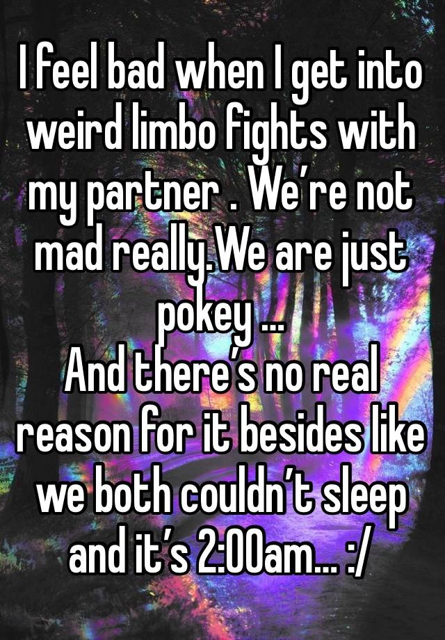 I feel bad when I get into weird limbo fights with my partner . We’re not mad really.We are just pokey …
And there’s no real reason for it besides like we both couldn’t sleep and it’s 2:00am… :/