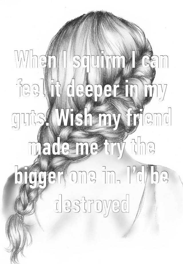 When I squirm I can feel it deeper in my guts. Wish my friend made me try the bigger one in. I’d be destroyed 