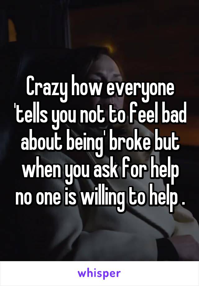 Crazy how everyone 'tells you not to feel bad about being' broke but when you ask for help no one is willing to help .